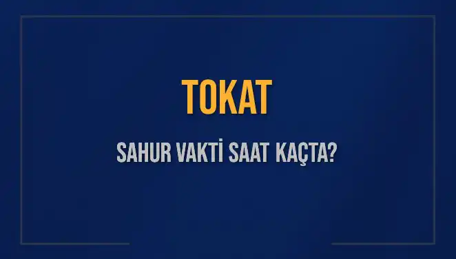 Tokat'ta Sahur Vakti Ne Zaman? 2025 Takvimini Kaçırmayın!
